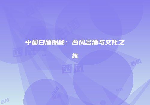 中国白酒探秘：西凤名酒与文化之旅