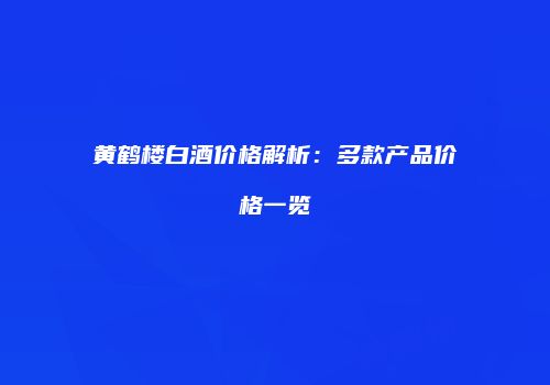 黄鹤楼白酒价格解析：多款产品价格一览