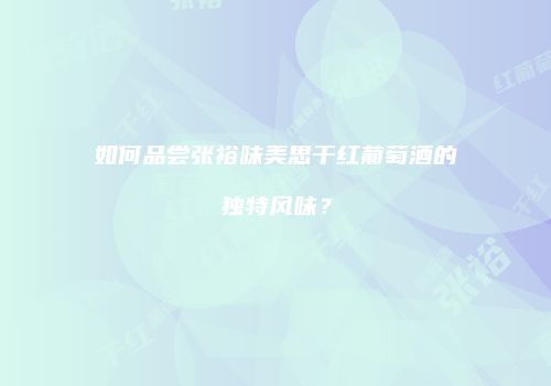 如何品尝张裕味美思干红葡萄酒的独特风味？