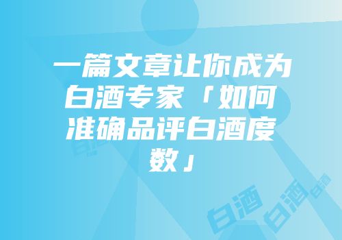 一篇文章让你成为白酒专家「如何准确品评白酒度数」