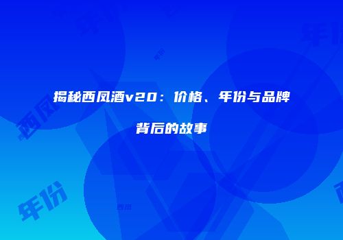 揭秘西凤酒v20：价格、年份与品牌背后的故事