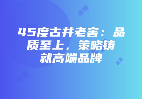 45度古井老窖：品质至上，策略铸就高端品牌