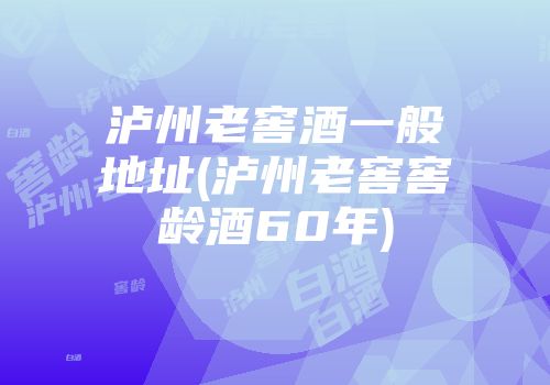 泸州老窖酒一般地址(泸州老窖窖龄酒60年)