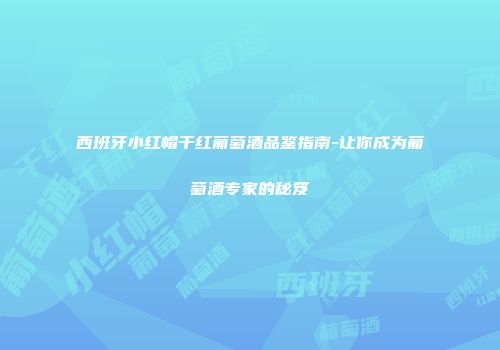 西班牙小红帽干红葡萄酒品鉴指南-让你成为葡萄酒专家的秘笈