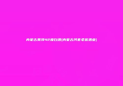 内蒙古奥淳42度白酒(内蒙古河套老窖酒业)