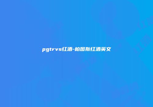 pgtrvs红酒-柏图斯红酒英文
