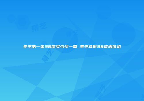 景芝第一窖38度多少钱一箱_景芝特供38度酒价格