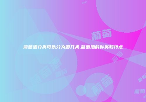 葡萄酒分类可以分为哪几类,葡萄酒的种类和特点