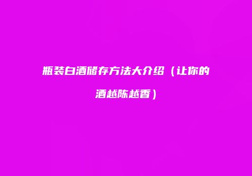 瓶装白酒储存方法大介绍（让你的酒越陈越香）
