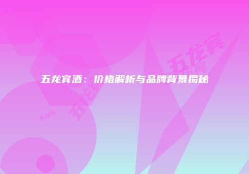 五龙宾酒：价格解析与品牌背景揭秘