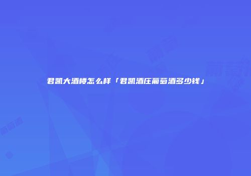 君凯大酒楼怎么样「君凯酒庄葡萄酒多少钱」