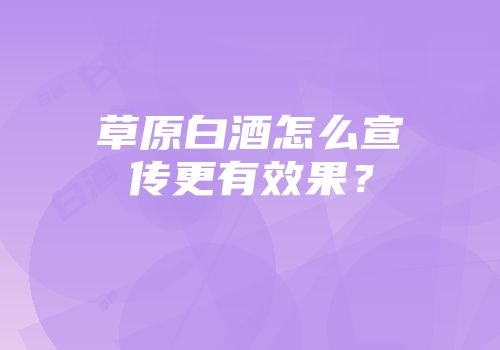 草原白酒怎么宣传更有效果？