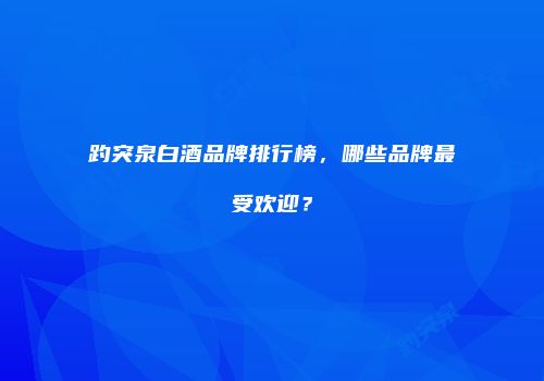 趵突泉白酒品牌排行榜，哪些品牌最受欢迎？