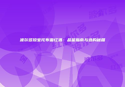 波尔多珍宝托布雷红酒：品鉴指南与选购秘籍