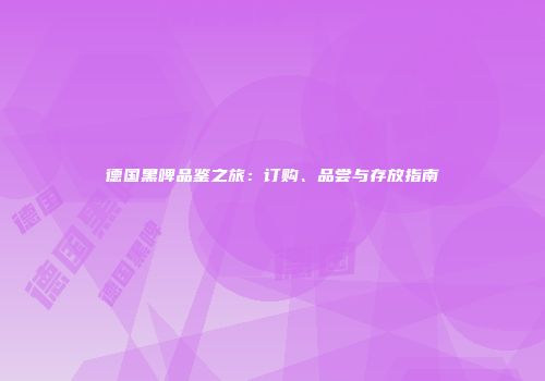 德国黑啤品鉴之旅：订购、品尝与存放指南