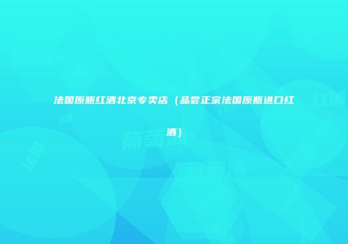 法国原瓶红酒北京专卖店（品尝正宗法国原瓶进口红酒）