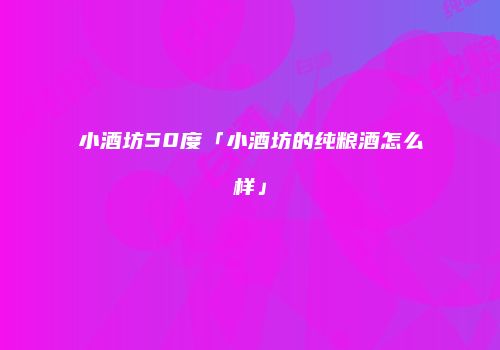 小酒坊50度「小酒坊的纯粮酒怎么样」
