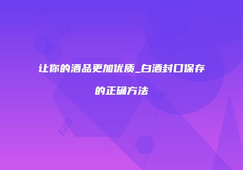 让你的酒品更加优质_白酒封口保存的正确方法