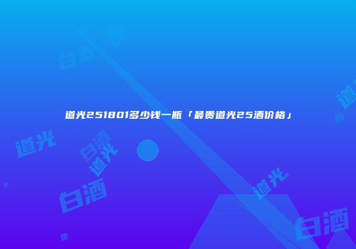 道光251801多少钱一瓶「最贵道光25酒价格」