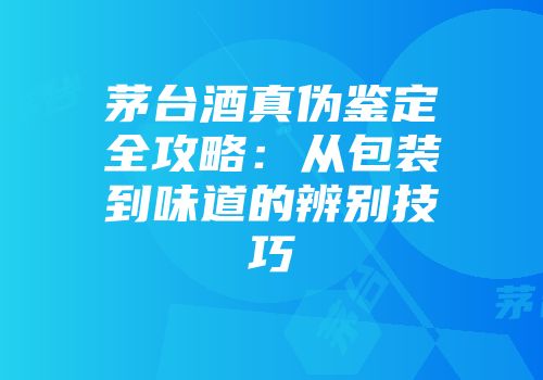 茅台酒真伪鉴定全攻略：从包装到味道的辨别技巧