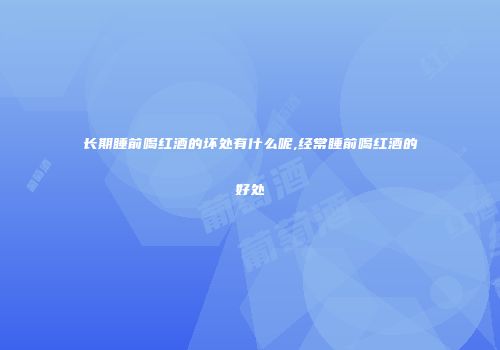 长期睡前喝红酒的坏处有什么呢,经常睡前喝红酒的好处