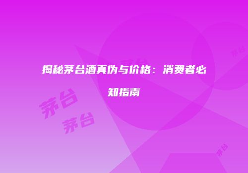 揭秘茅台酒真伪与价格：消费者必知指南