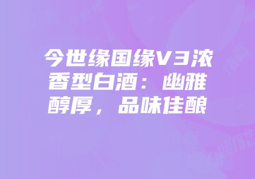 今世缘国缘V3浓香型白酒：幽雅醇厚，品味佳酿