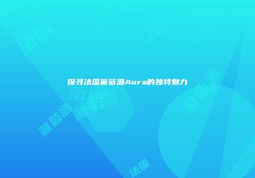 探寻法国葡萄酒Aura的独特魅力