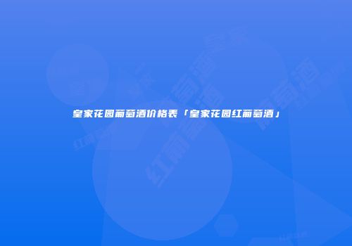 皇家花园葡萄酒价格表「皇家花园红葡萄酒」