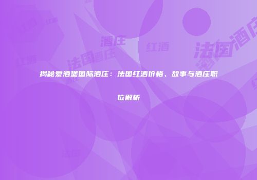 揭秘爱酒堡国际酒庄：法国红酒价格、故事与酒庄职位解析