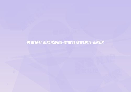 黄王是什么档次的烟-皇家礼炮21响什么档次