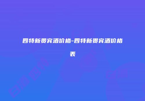 四特新贵宾酒价格-四特新贵宾酒价格表