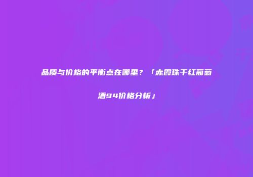 品质与价格的平衡点在哪里？「赤霞珠干红葡萄酒94价格分析」