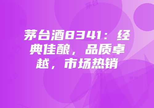 茅台酒8341：经典佳酿，品质卓越，市场热销
