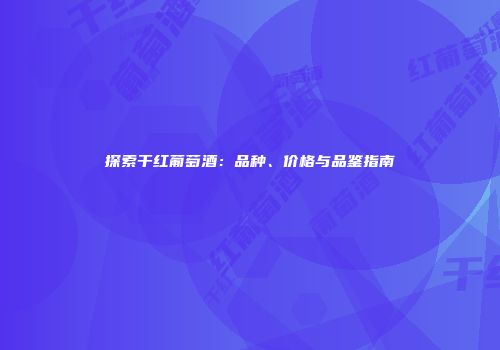 探索干红葡萄酒：品种、价格与品鉴指南