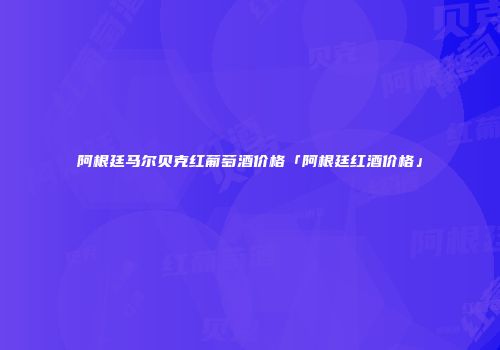阿根廷马尔贝克红葡萄酒价格「阿根廷红酒价格」