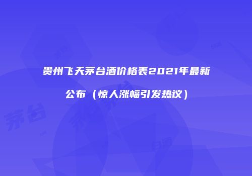 贵州飞天茅台酒价格表2021年最新公布（惊人涨幅引发热议）