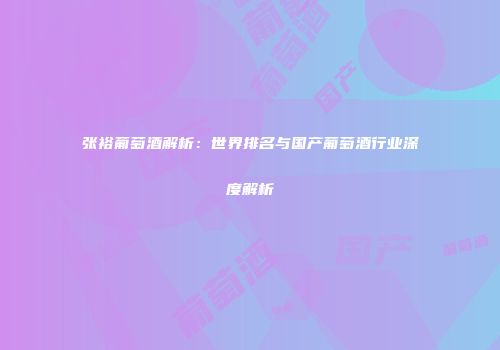 张裕葡萄酒解析：世界排名与国产葡萄酒行业深度解析