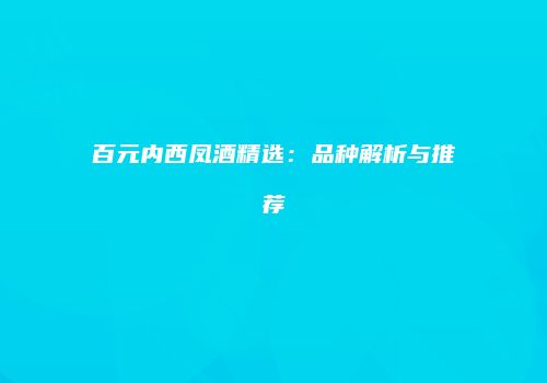 百元内西凤酒精选：品种解析与推荐
