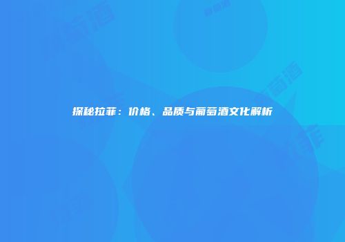 探秘拉菲：价格、品质与葡萄酒文化解析