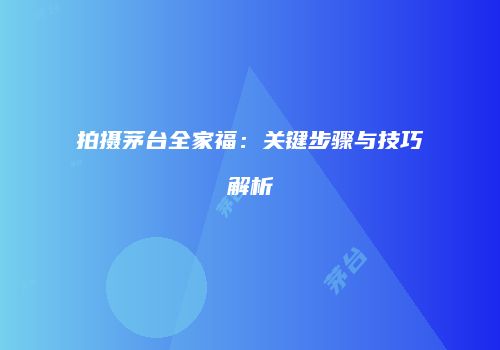 拍摄茅台全家福：关键步骤与技巧解析