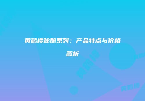 黄鹤楼秘酿系列：产品特点与价格解析