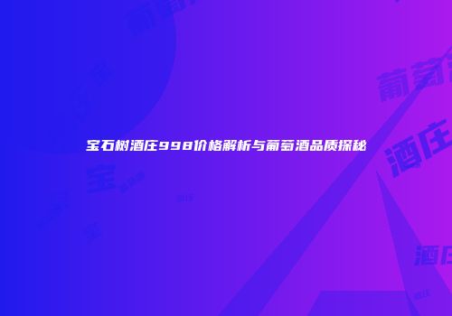 宝石树酒庄998价格解析与葡萄酒品质探秘