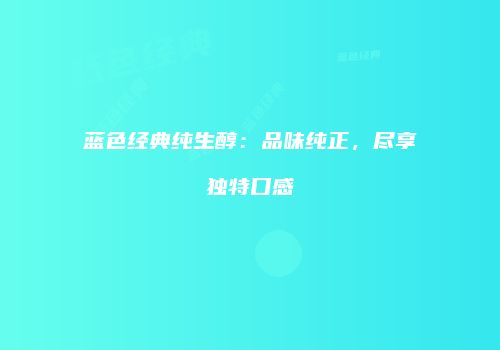 蓝色经典纯生醇：品味纯正，尽享独特口感