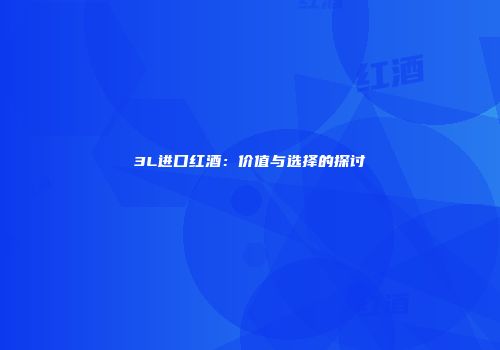 3L进口红酒：价值与选择的探讨