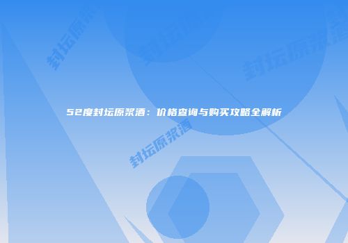 52度封坛原浆酒：价格查询与购买攻略全解析