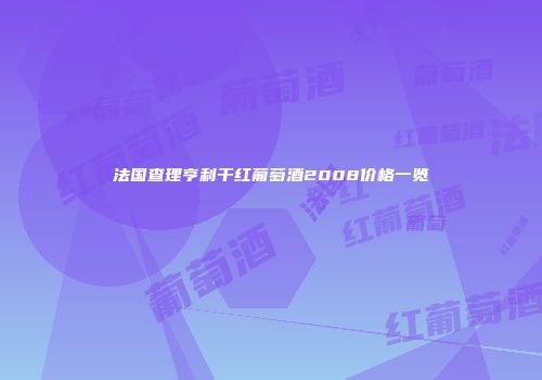 法国查理亨利干红葡萄酒2008价格一览