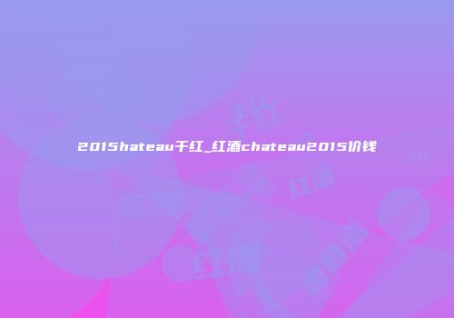 2015hateau干红_红酒chateau2015价钱
