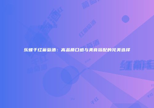 乐蝶干红葡萄酒：高品质口感与美食搭配的完美选择