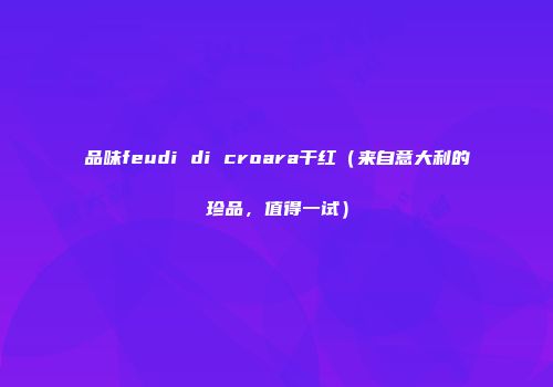 品味feudi di croara干红（来自意大利的珍品，值得一试）